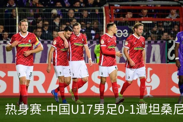 热身赛-中国U17男足0-1遭坦桑尼亚队绝杀