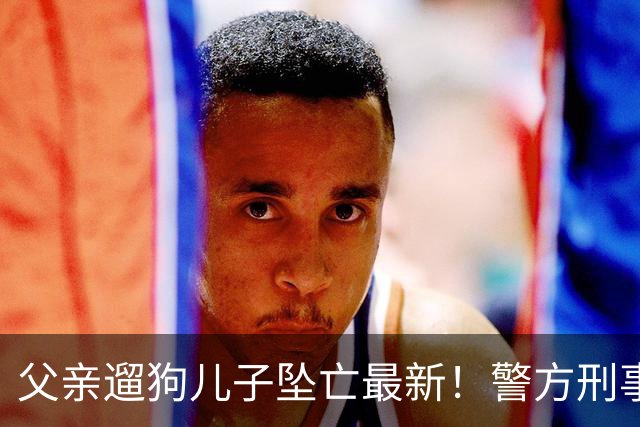 父亲遛狗儿子坠亡最新！警方刑事立案，母亲曝光铁证，果然有阴谋