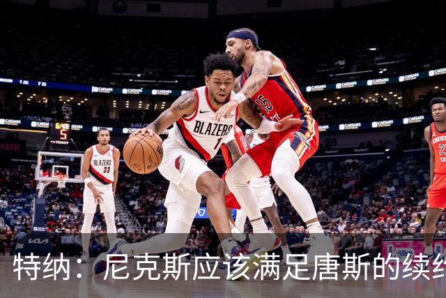 特纳：尼克斯应该满足唐斯的续约条件 这算是夺冠后的回报