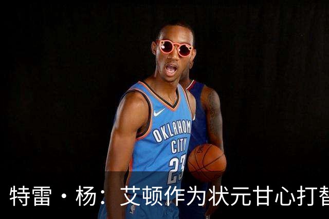 特雷·杨：艾顿作为状元甘心打替补，牺牲极大