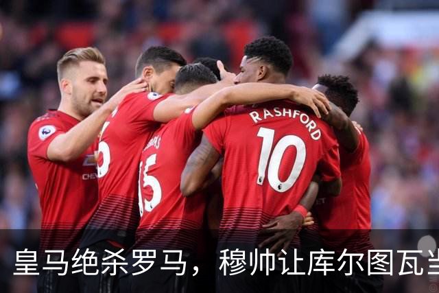 皇马绝杀罗马，穆帅让库尔图瓦当后场发起核心的尝试，没有取得成功