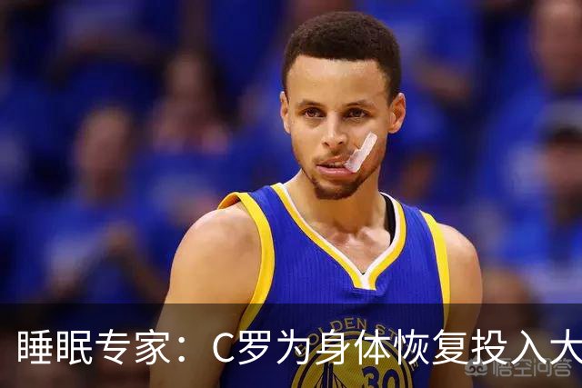睡眠专家：C罗为身体恢复投入大量时间金钱，这是其他人所忽视的