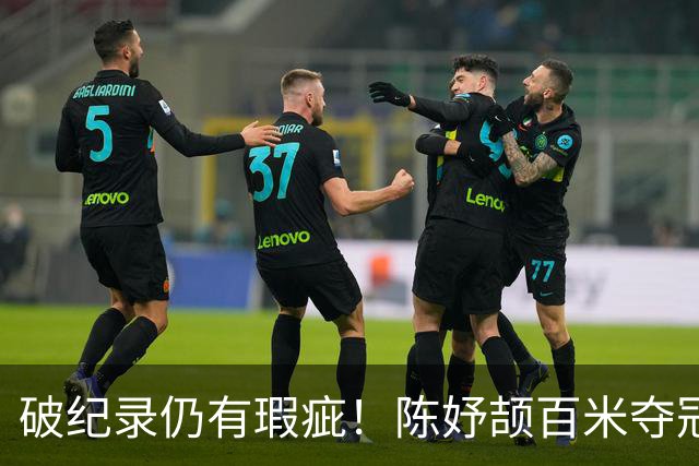 破纪录仍有瑕疵！陈妤颉百米夺冠，谢震业发声，苏炳添最清醒