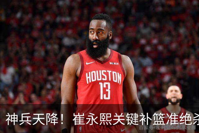 神兵天降！崔永熙关键补篮准绝杀 赛后引爆舆论获盛赞