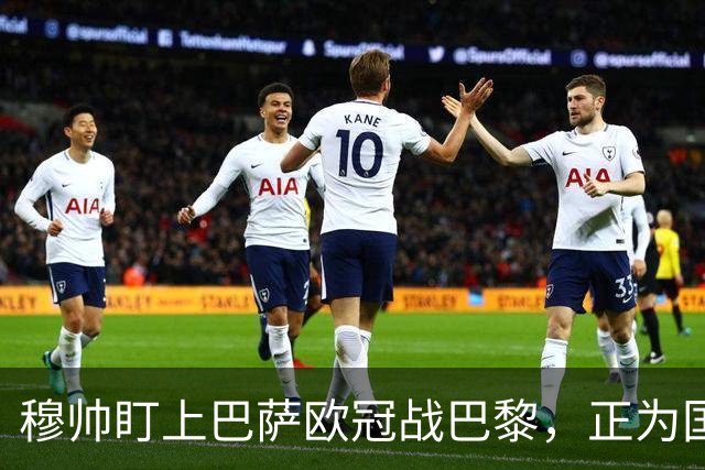 穆帅盯上巴萨欧冠战巴黎，正为国家德比寻找答案
