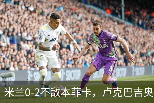 米兰0-2不敌本菲卡，卢克巴吉奥破门，卡明斯基建功