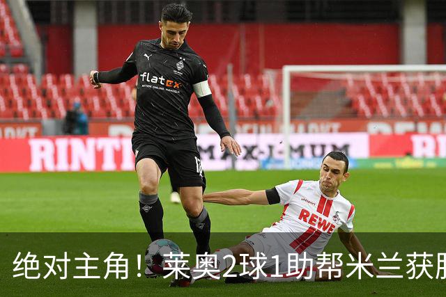 绝对主角！莱奥2球1助帮米兰获胜 还填补葡球员空白