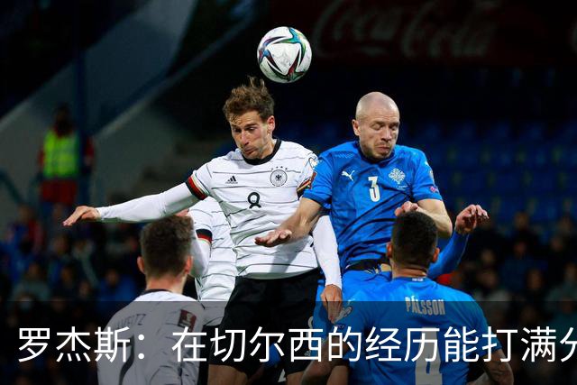 罗杰斯：在切尔西的经历能打满分；我和赖斯之间完全没问题
