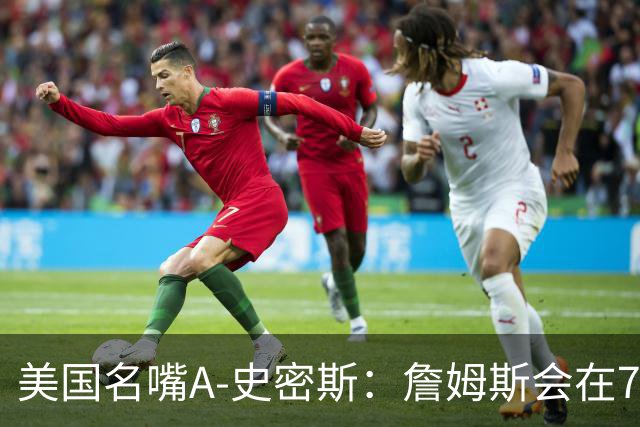 美国名嘴A-史密斯：詹姆斯会在76人再次夺冠，但他仍旧不是GOAT！