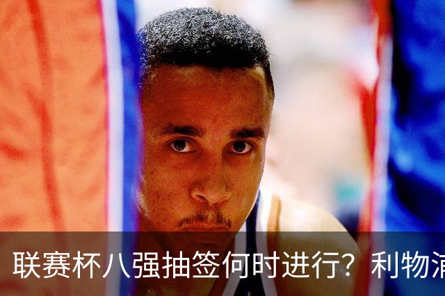 联赛杯八强抽签何时进行？利物浦切尔西赛后揭晓
