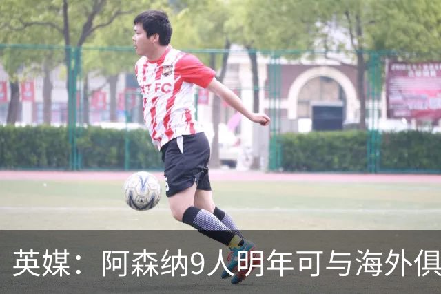 英媒：阿森纳9人明年可与海外俱乐部谈自由转会