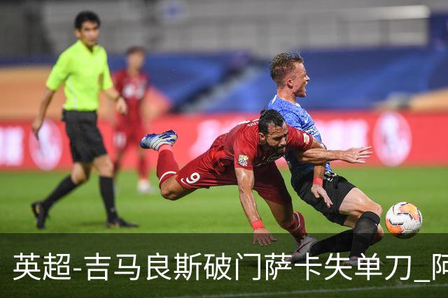 英超-吉马良斯破门萨卡失单刀 阿森纳2-1逆转利兹联