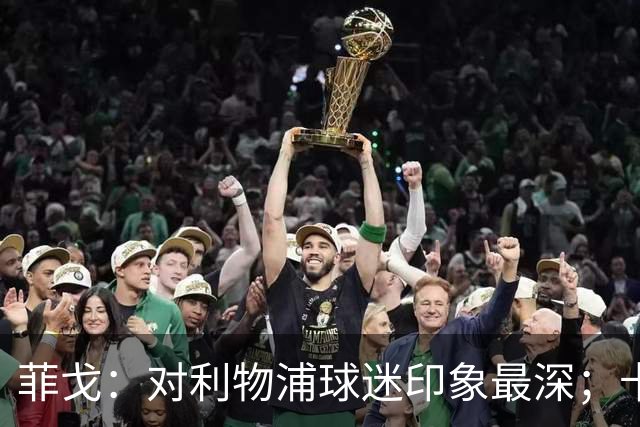 菲戈：对利物浦球迷印象最深；卡洛斯和马尔蒂尼最难对付