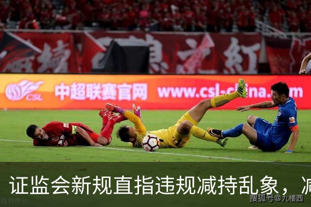 证监会新规直指违规减持乱象，减持比例超5%、金额超5亿将被重罚