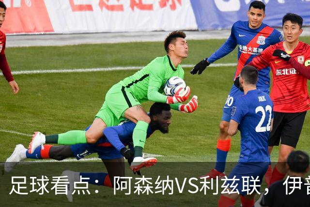 足球看点：阿森纳VS利兹联，伊普斯维奇VS富勒姆，切尔西VS伯恩茅斯，曼联VS热刺