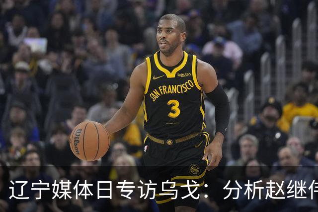 辽宁媒体日专访乌戈：分析赵继伟状态与库珀提升，展望新赛季目标！
