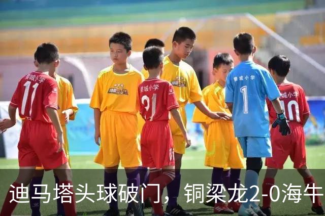迪马塔头球破门，铜梁龙2-0海牛，向余望三人马竞战舞庆祝