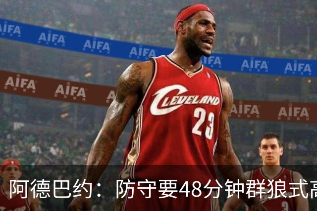 阿德巴约：防守要48分钟群狼式高压，不能轮转补位