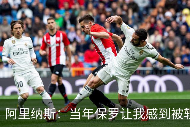 阿里纳斯：当年保罗让我感到被轻视 后来我面对他都很有表现欲望