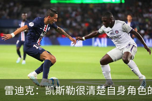 雷迪克：凯斯勒很清楚自身角色的价值 也明白自己对进攻端的作用