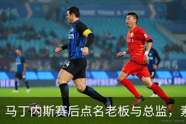 马丁内斯赛后点名老板与总监，素材另举五次球员借媒体发声案例