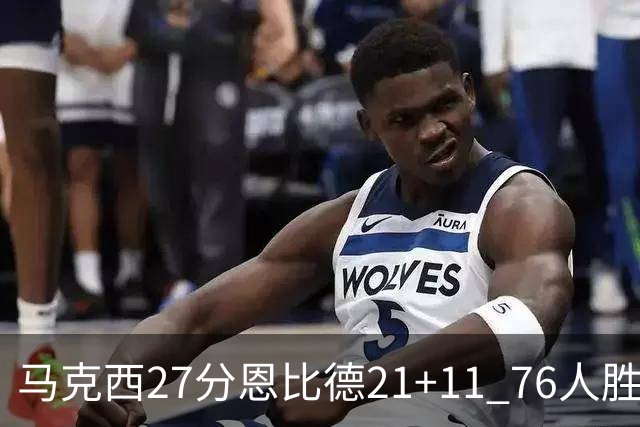 马克西27分恩比德21+11 76人胜步行者