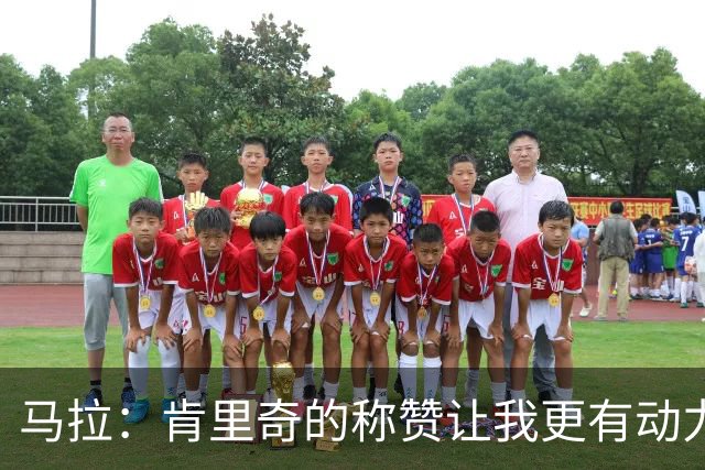 马拉：肯里奇的称赞让我更有动力 我还有很多东西需要学习