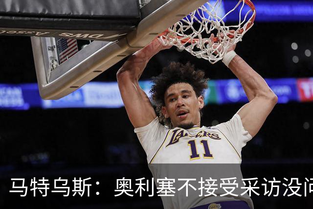 马特乌斯：奥利塞不接受采访没问题，他场上的表现比采访精彩