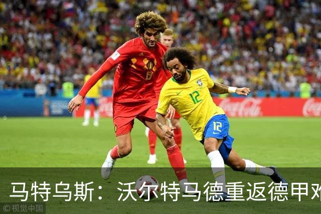 马特乌斯：沃尔特马德重返德甲难在薪资，和菲尔克鲁格曾经像