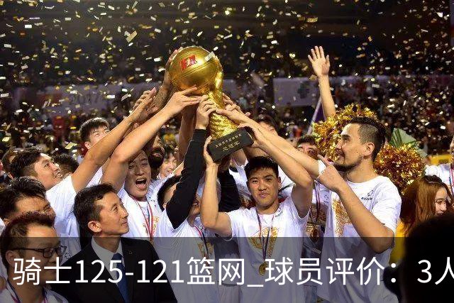 骑士125-121篮网 球员评价：3人优秀，4人及格，3人低迷