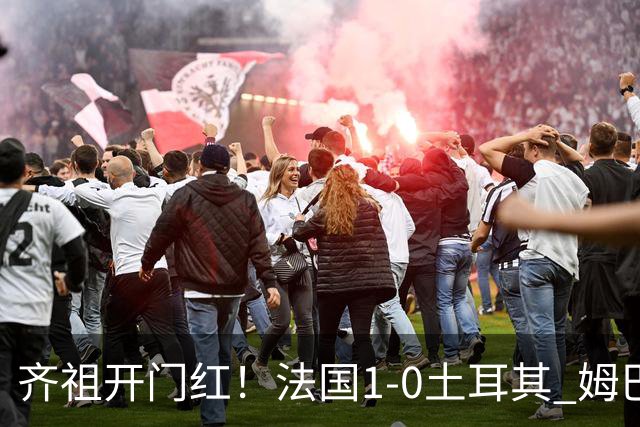 齐祖开门红！法国1-0土耳其 姆巴佩破门+伤退 奥利塞献助攻