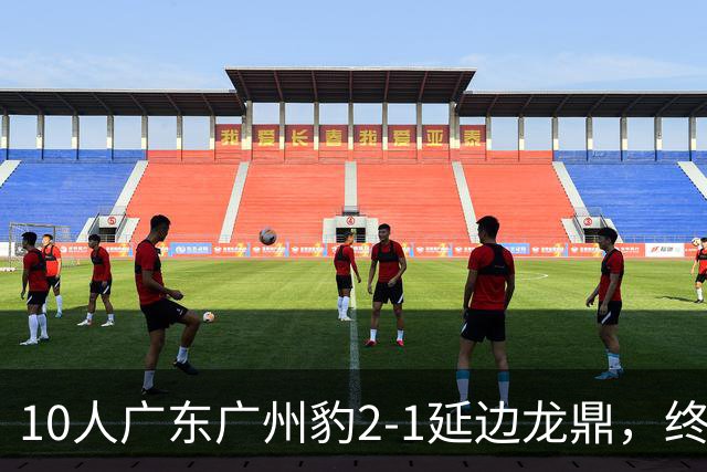 10人广东广州豹2-1延边龙鼎，终结连续2轮不胜，狂揽54分领跑