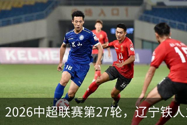 2026中超联赛第27轮，辽宁铁人主场迎战武汉三镇比赛结果前瞻