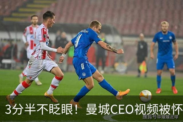 3分半不眨眼！曼城CEO视频被怀疑AI生成，本人澄清：全是本人拍摄