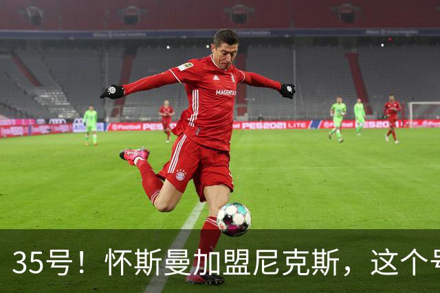 35号！怀斯曼加盟尼克斯，这个号码藏着什么信号