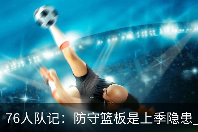 76人队记：防守篮板是上季隐患 老詹可能仍是队内最佳防守篮板手