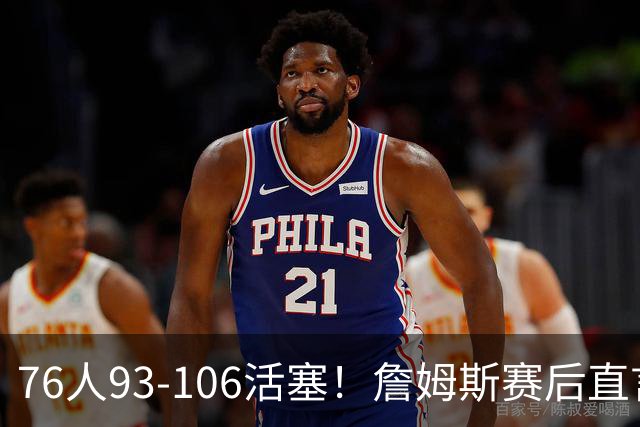 76人93-106活塞！詹姆斯赛后直言不讳，76人也要认清三大事实