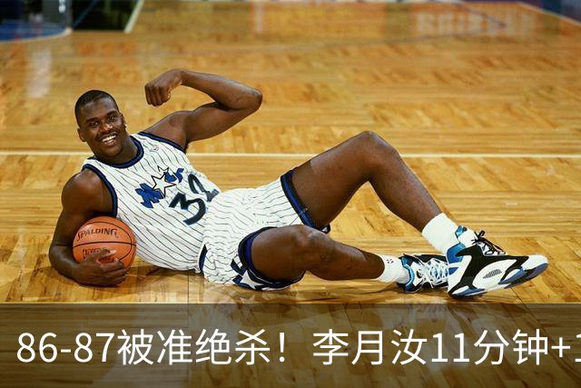 86-87被准绝杀！李月汝11分钟+14全场最高，三样能力藏不住了