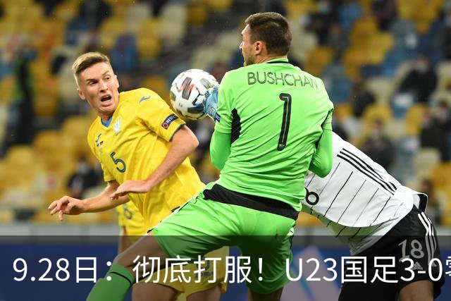 9.28日：彻底打服！U23国足3-0零封泰国，对手主帅狂赞3名国脚，安东尼奥封神