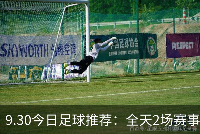 9.30今日足球推荐：全天2场赛事，精选赛事分析参考！