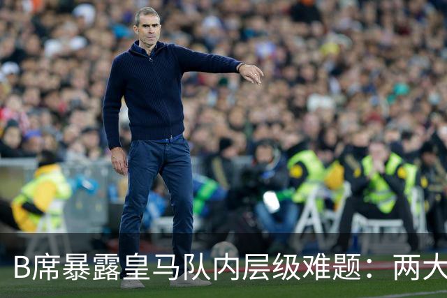 B席暴露皇马队内层级难题：两大主力 “不可撼动”，B席状态更好却只能坐替补席