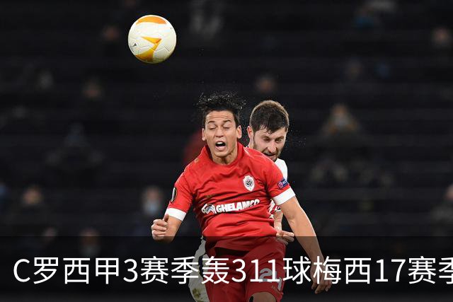 C罗西甲3赛季轰311球梅西17赛季仅多百球，侏儒粉质疑：总裁留西甲17季数据会怎样