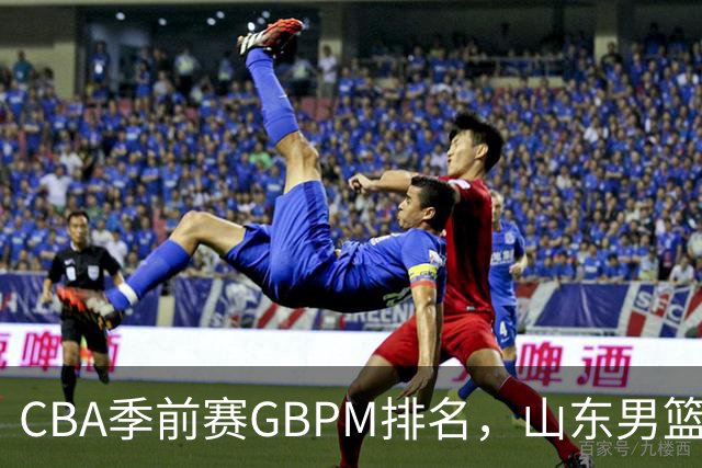 CBA季前赛GBPM排名，山东男篮一人上红榜，四人上黑榜