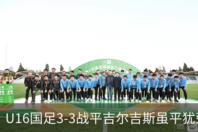 U16国足3-3战平吉尔吉斯虽平犹荣 三支国足队伍均表现出色
