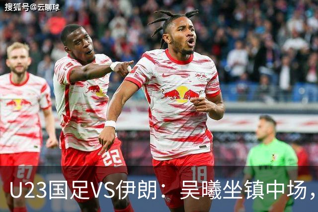 U23国足VS伊朗：吴曦坐镇中场，蒯纪闻+王钰栋领衔进攻， 张玉宁冲锋